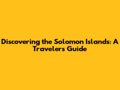 Discovering the Solomon Islands: A Traveler's Guide
