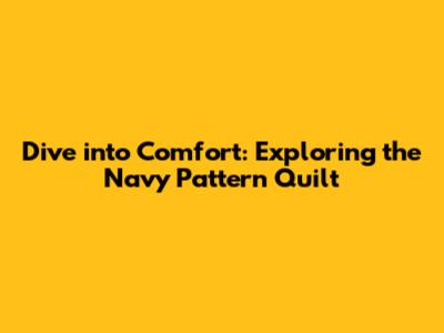 Dive into Comfort: Exploring the Navy Pattern Quilt