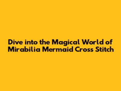 Dive into the Magical World of Mirabilia Mermaid Cross Stitch