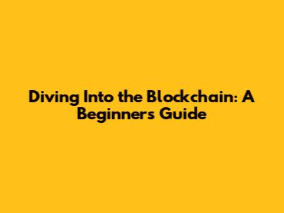 Diving Into the Blockchain: A Beginner's Guide