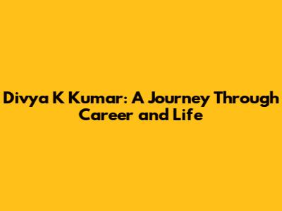 Divya K Kumar: A Journey Through Career and Life