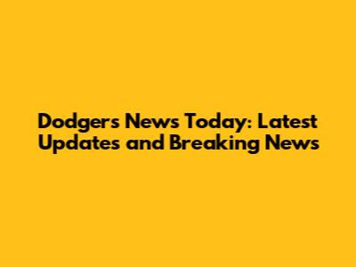 Dodgers News Today: Latest Updates and Breaking News