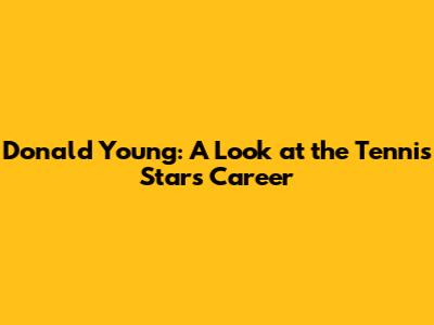 Donald Young: A Look at the Tennis Star's Career