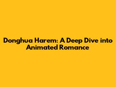 Donghua Harem: A Deep Dive into Animated Romance