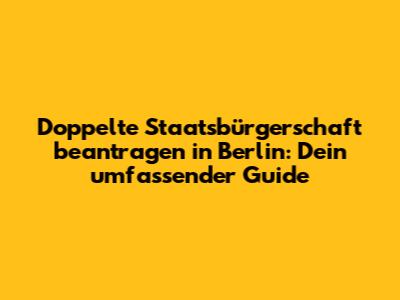 Doppelte Staatsbürgerschaft beantragen in Berlin: Dein umfassender Guide