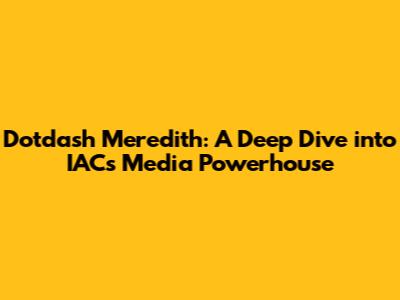 Dotdash Meredith: A Deep Dive into IAC's Media Powerhouse
