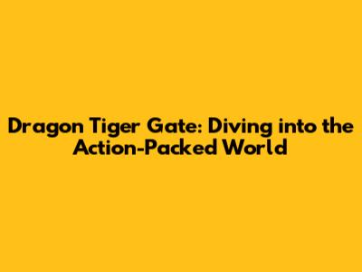Dragon Tiger Gate: Diving into the Action-Packed World