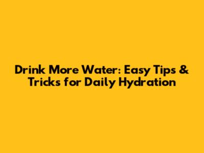 Drink More Water: Easy Tips & Tricks for Daily Hydration