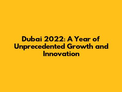 Dubai 2022: A Year of Unprecedented Growth and Innovation