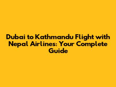 Dubai to Kathmandu Flight with Nepal Airlines: Your Complete Guide