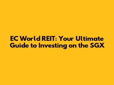 EC World REIT: Your Ultimate Guide to Investing on the SGX