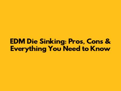 EDM Die Sinking: Pros, Cons & Everything You Need to Know