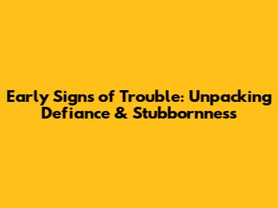 Early Signs of Trouble: Unpacking Defiance & Stubbornness