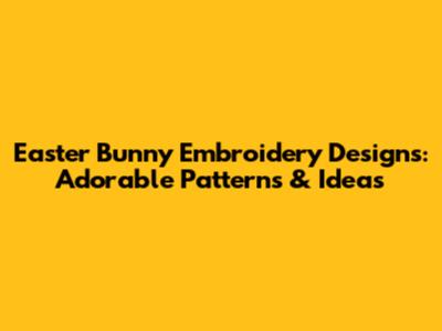 Easter Bunny Embroidery Designs: Adorable Patterns & Ideas