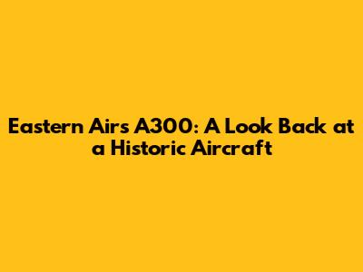 Eastern Air's A300: A Look Back at a Historic Aircraft