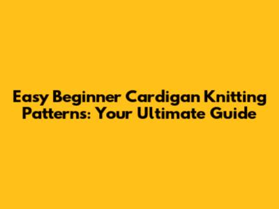 Easy Beginner Cardigan Knitting Patterns: Your Ultimate Guide