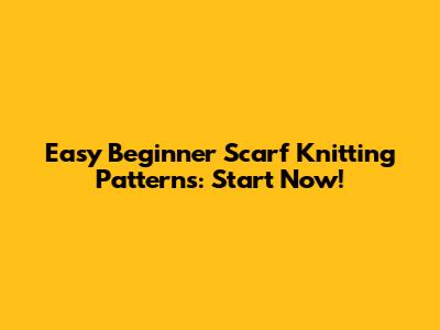 Easy Beginner Scarf Knitting Patterns: Start Now!