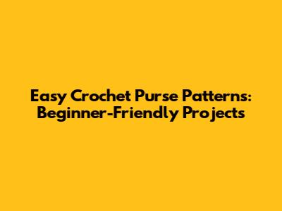 Easy Crochet Purse Patterns: Beginner-Friendly Projects