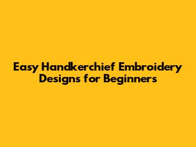 Easy Handkerchief Embroidery Designs for Beginners