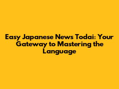 Easy Japanese News Todai: Your Gateway to Mastering the Language