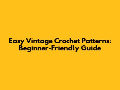 Easy Vintage Crochet Patterns: Beginner-Friendly Guide