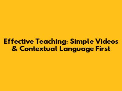 Effective Teaching: Simple Videos & Contextual Language First