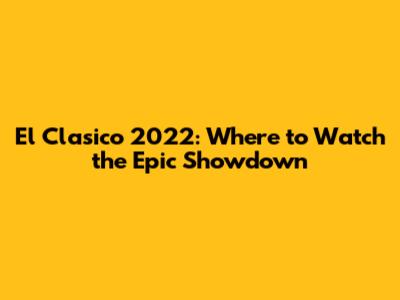 El Clasico 2022: Where to Watch the Epic Showdown