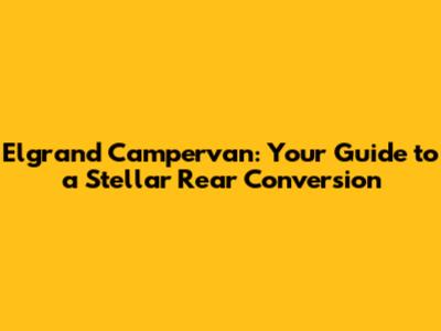 Elgrand Campervan: Your Guide to a Stellar Rear Conversion