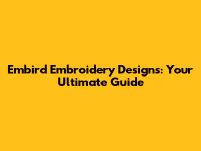 Embird Embroidery Designs: Your Ultimate Guide