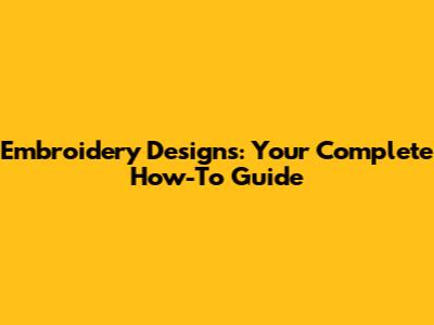 Embroidery Designs: Your Complete How-To Guide