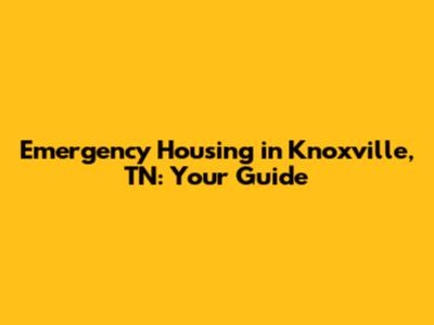 Emergency Housing in Knoxville, TN: Your Guide