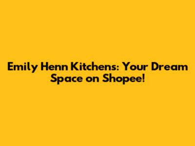 Emily Henn Kitchens: Your Dream Space on Shopee!
