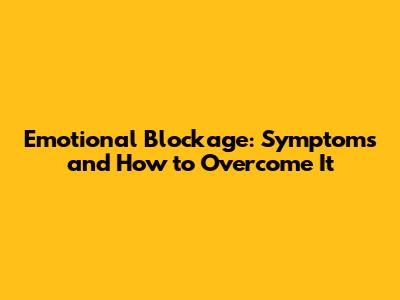 Emotional Blockage: Symptoms and How to Overcome It