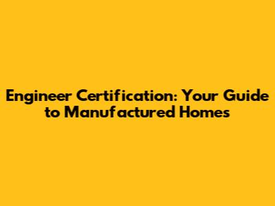 Engineer Certification: Your Guide to Manufactured Homes