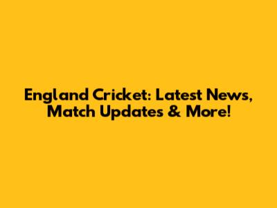 England Cricket: Latest News, Match Updates & More!