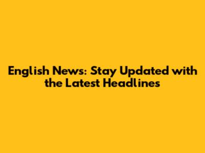 English News: Stay Updated with the Latest Headlines