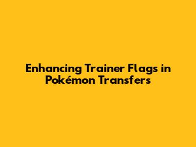 Enhancing Trainer Flags in Pokémon Transfers
