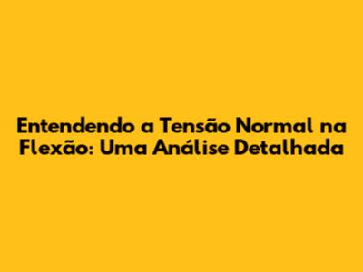 Entendendo a Tensão Normal na Flexão: Uma Análise Detalhada