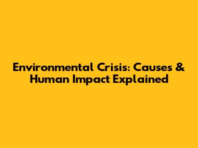 Environmental Crisis: Causes & Human Impact Explained