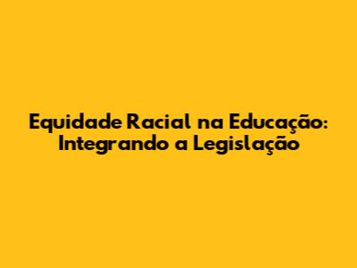 Equidade Racial na Educação: Integrando a Legislação