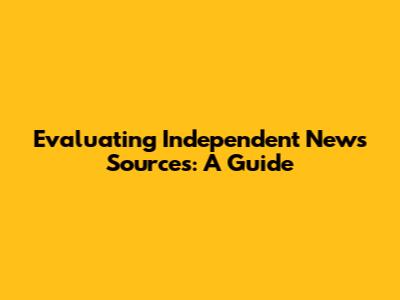 Evaluating Independent News Sources: A Guide
