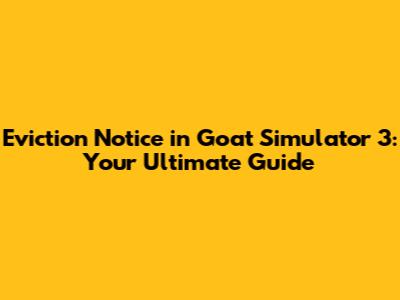 Eviction Notice in Goat Simulator 3: Your Ultimate Guide