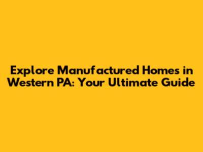 Explore Manufactured Homes in Western PA: Your Ultimate Guide