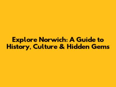 Explore Norwich: A Guide to History, Culture & Hidden Gems