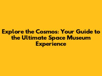 Explore the Cosmos: Your Guide to the Ultimate Space Museum Experience