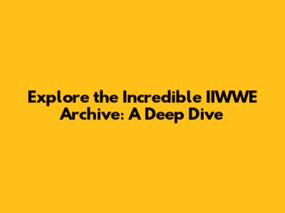 Explore the Incredible IIWWE Archive: A Deep Dive