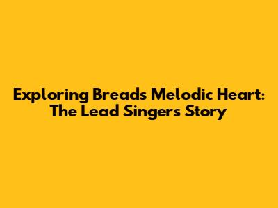 Exploring Bread's Melodic Heart: The Lead Singer's Story