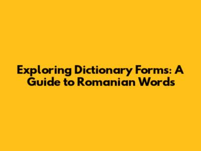 Exploring Dictionary Forms: A Guide to Romanian Words
