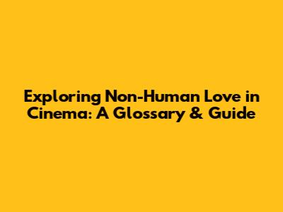 Exploring Non-Human Love in Cinema: A Glossary & Guide