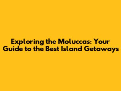 Exploring the Moluccas: Your Guide to the Best Island Getaways